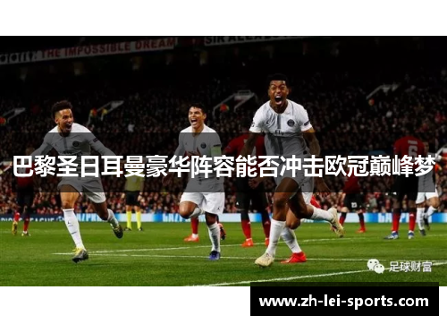 巴黎圣日耳曼豪华阵容能否冲击欧冠巅峰梦