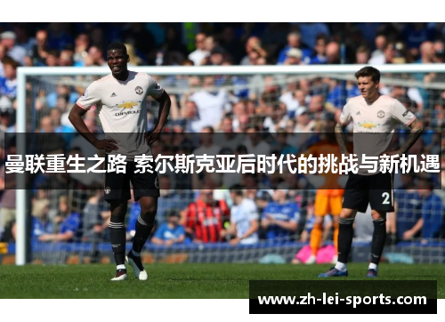 曼联重生之路 索尔斯克亚后时代的挑战与新机遇