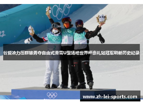 谷爱凌力压群雄勇夺自由式滑雪U型场地世界杯崇礼站冠军刷新历史纪录