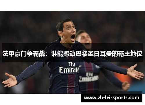 法甲豪门争霸战：谁能撼动巴黎圣日耳曼的霸主地位
