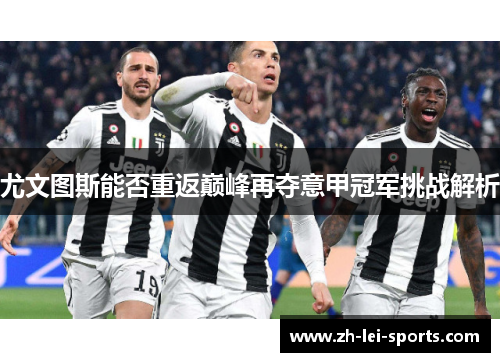 尤文图斯能否重返巅峰再夺意甲冠军挑战解析