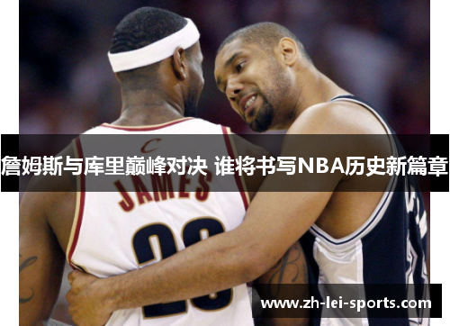 詹姆斯与库里巅峰对决 谁将书写NBA历史新篇章