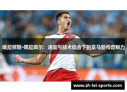 维尼修斯·儒尼奥尔：速度与技术结合下的皇马新传奇魅力