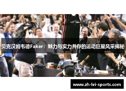 贝克汉姆韦德Faker：魅力与实力并存的运动巨星风采揭秘