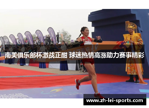 南美俱乐部杯激战正酣 球迷热情高涨助力赛事精彩