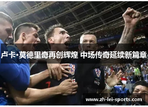 卢卡·莫德里奇再创辉煌 中场传奇延续新篇章