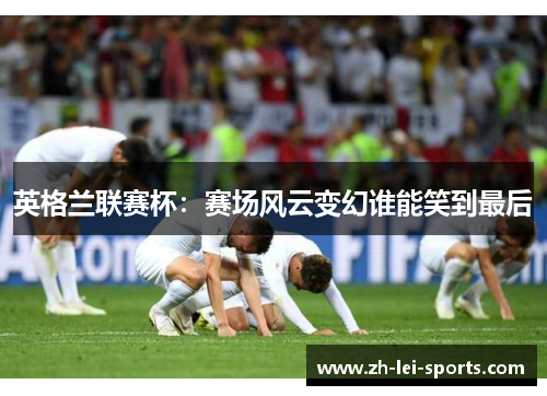 英格兰联赛杯：赛场风云变幻谁能笑到最后