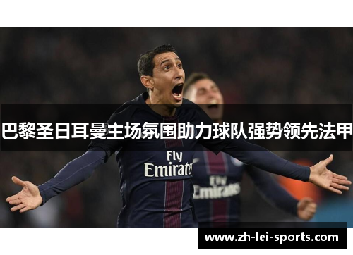 巴黎圣日耳曼主场氛围助力球队强势领先法甲