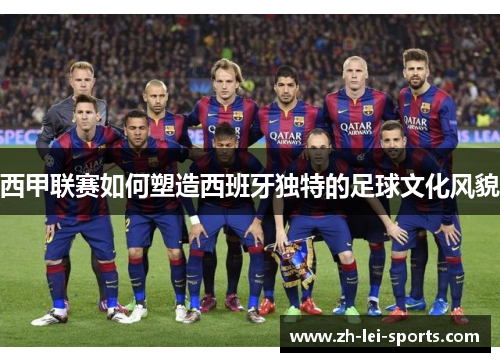 西甲联赛如何塑造西班牙独特的足球文化风貌