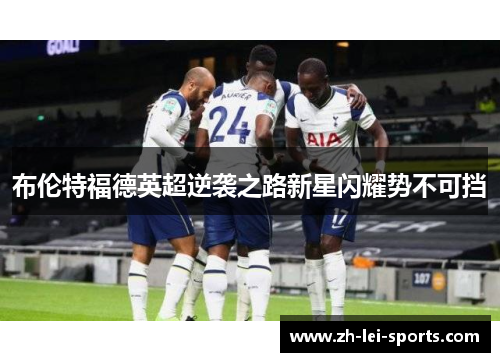 布伦特福德英超逆袭之路新星闪耀势不可挡